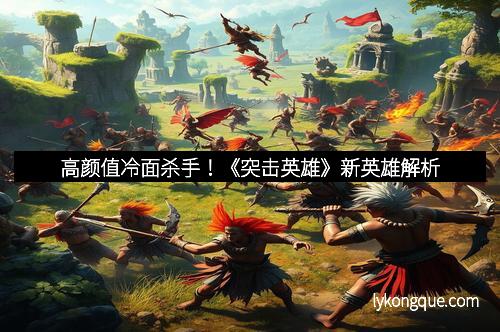 高颜值冷面杀手！《突击英雄》新英雄解析
