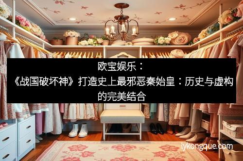 欧宝娱乐：《战国破坏神》打造史上最邪恶秦始皇：历史与虚构的完美结合